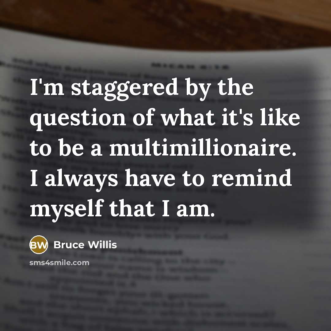“I'm staggered by the question of what it's like to…” quote by Bruce Willis