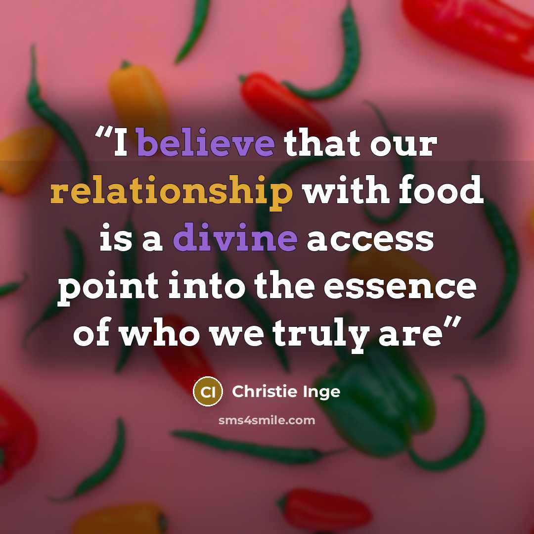 “I believe that our relationship with food is a divine access point into the essence of who we truly are” quote by Christie Inge