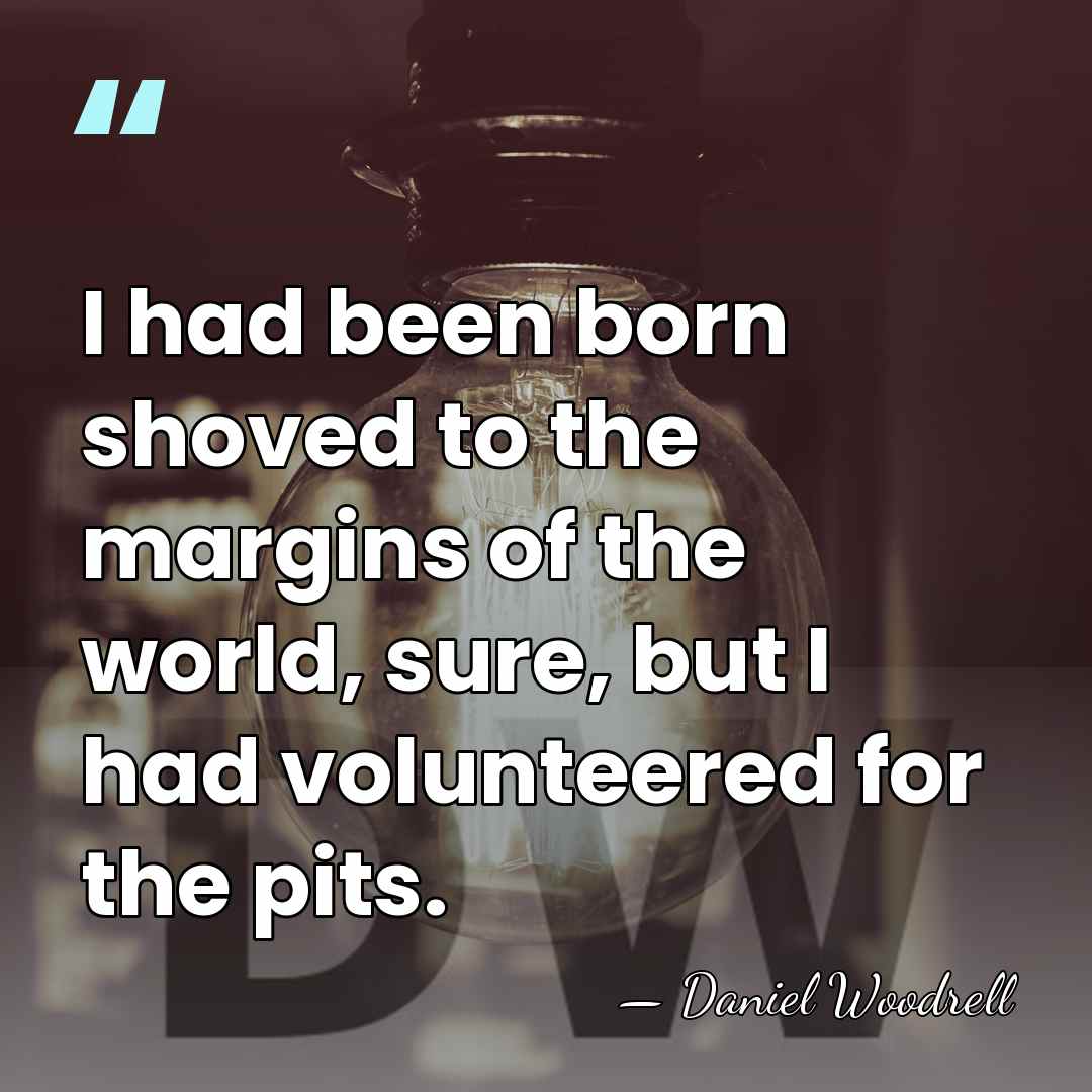 I had been born shoved to the margins of the world, sure,&hellip; - Daniel Woodrell