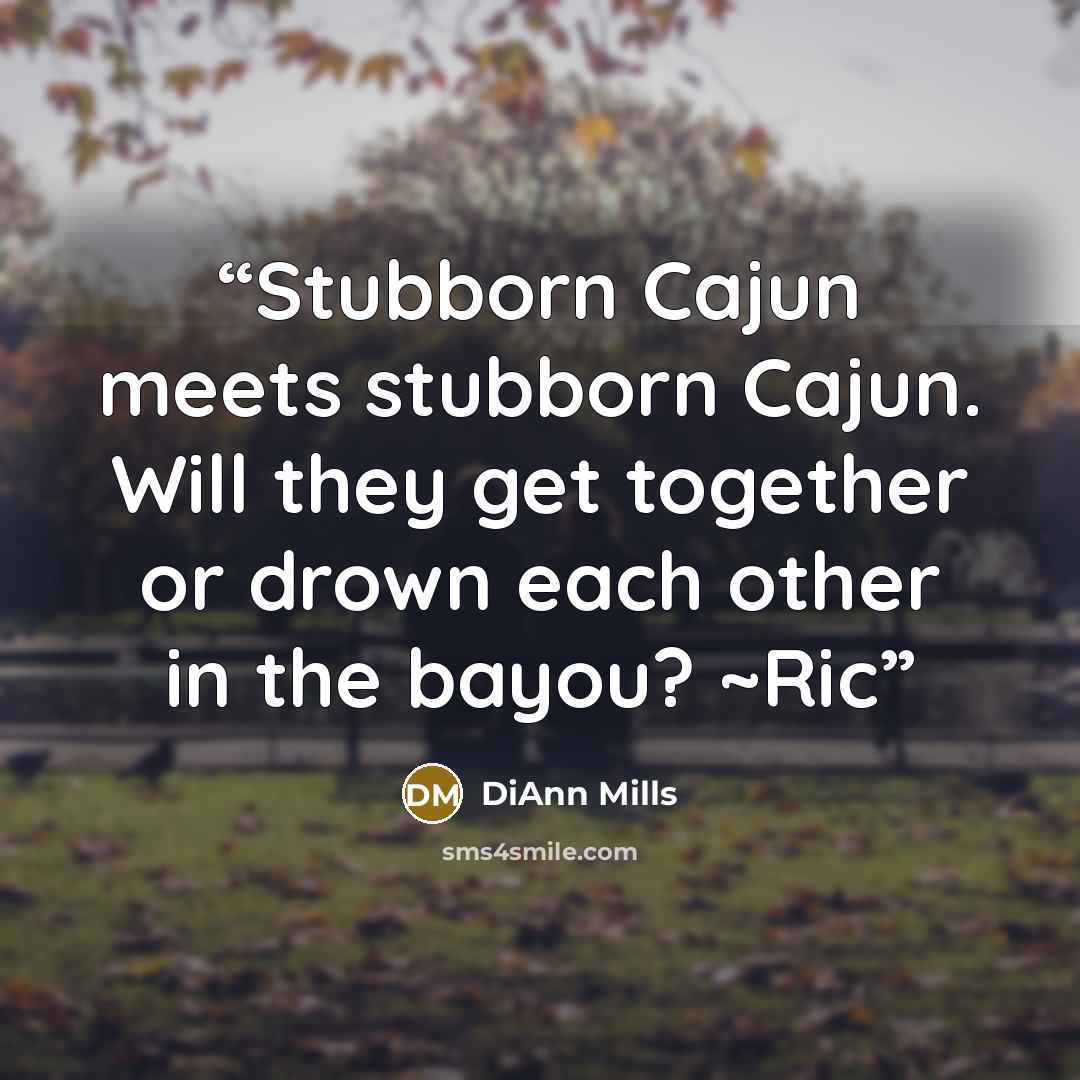 “Stubborn Cajun meets stubborn Cajun. Will they get together or drown each other in the bayou? ~Ric” quote by DiAnn Mills