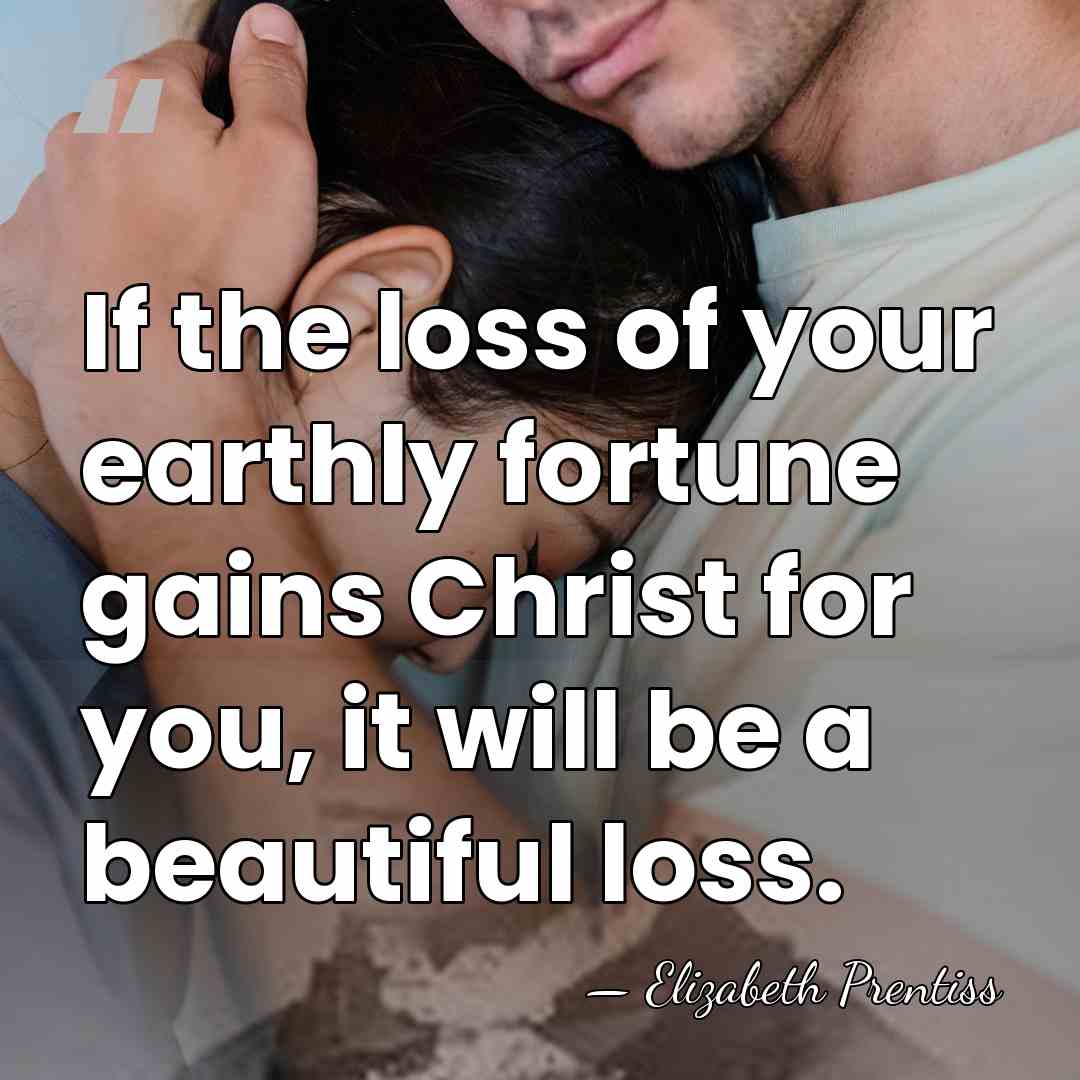 If the loss of your earthly fortune gains Christ for you, it&hellip; - Elizabeth Prentiss