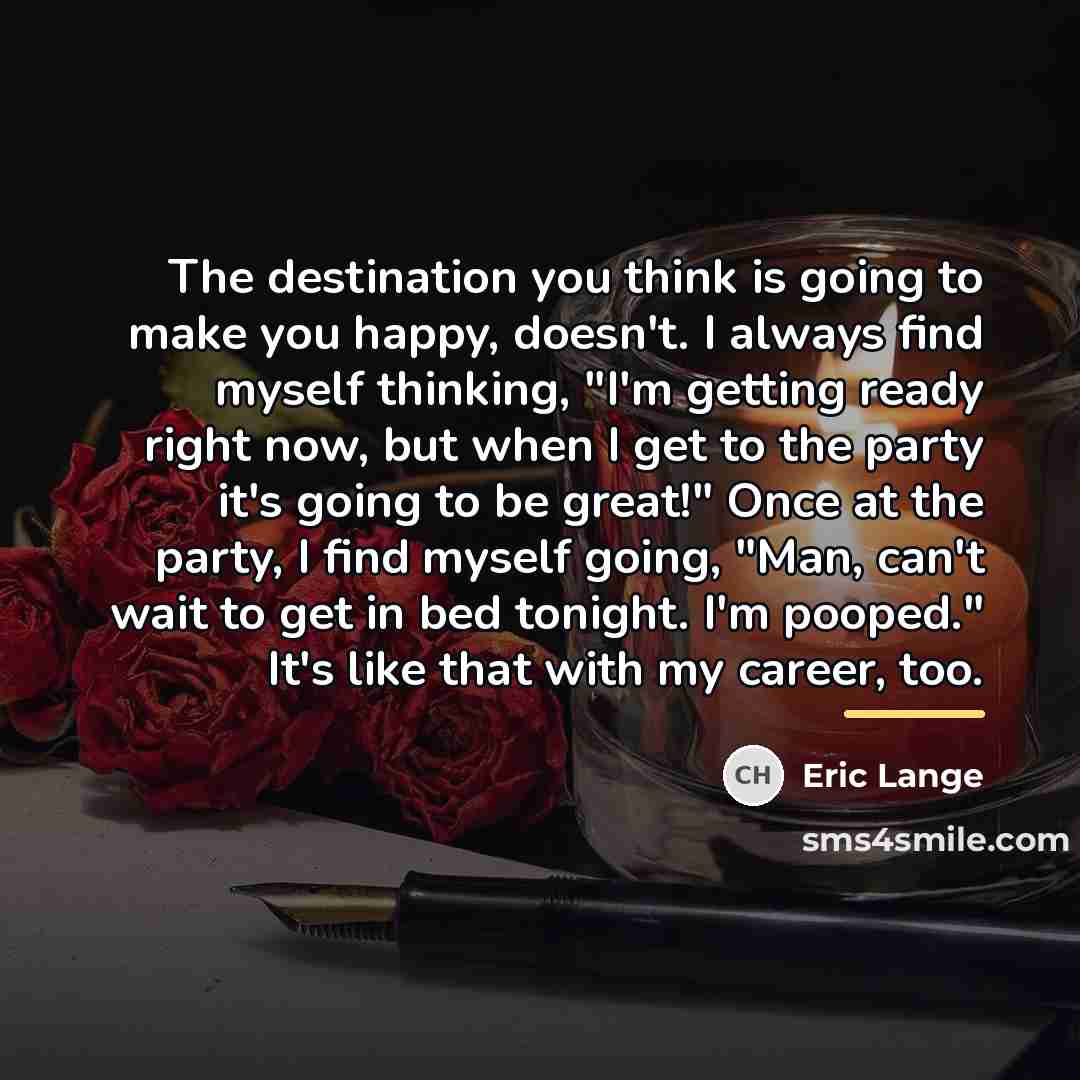 “The destination you think is going to make you happy,…” quote by Eric Lange