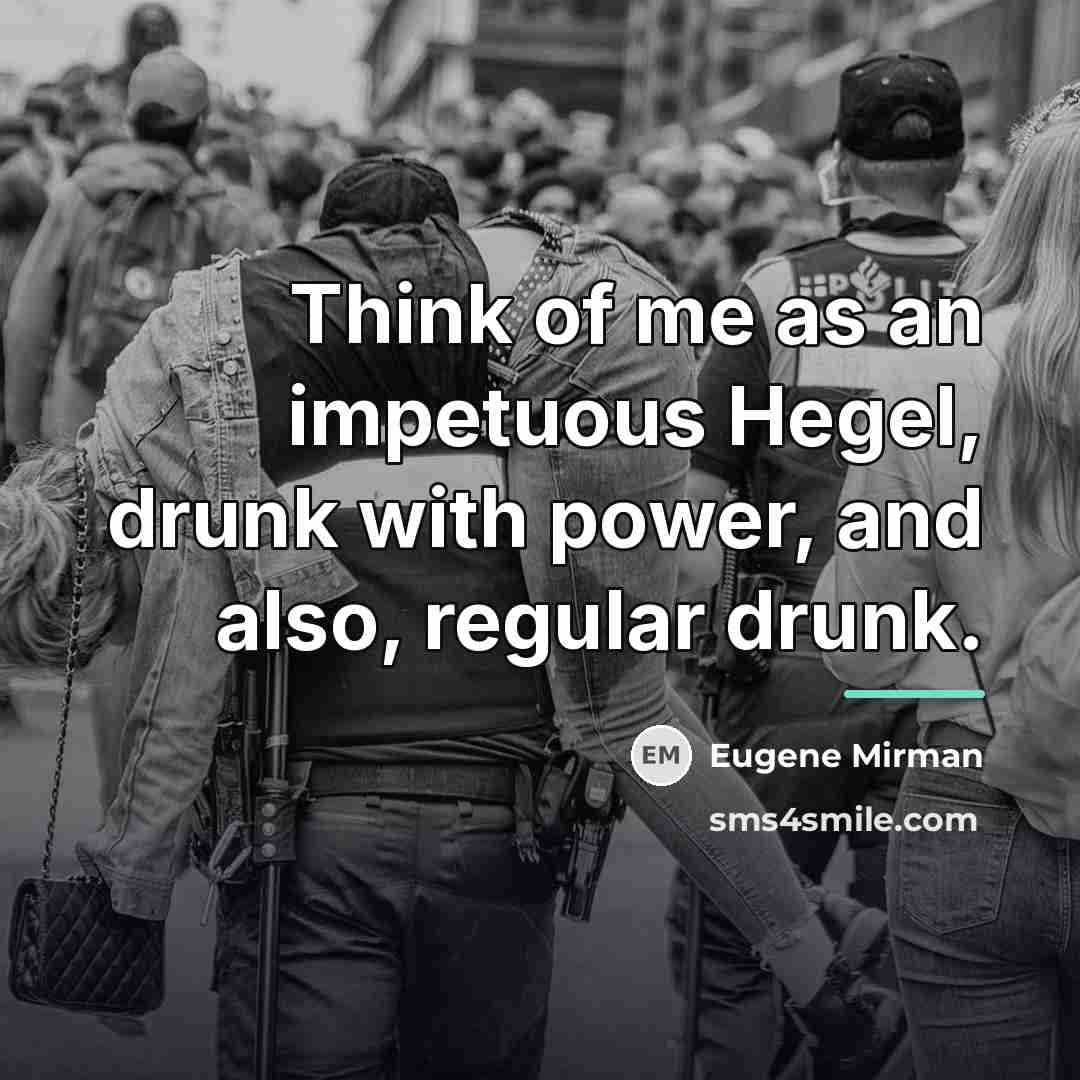 “Think of me as an impetuous Hegel, drunk with power,…” quote by Eugene Mirman