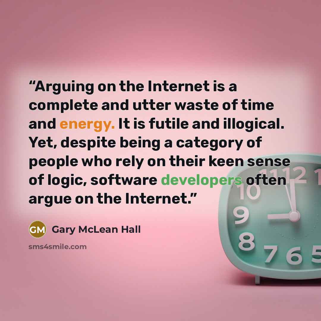 “Arguing on the Internet is a complete and utter waste of time and energy. It is futile and illogical. Yet, despite being a category of people who rely on their keen sense of logic, software developers often argue on the Internet.” quote by Gary McLean Hall