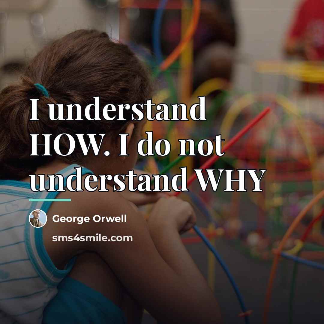 “I understand HOW. I do not understand WHY…” quote by George Orwell