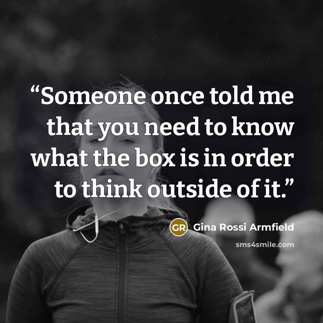 “Someone once told me that you need to know what the box is in order to think outside of it.” quote by Gina Rossi Armfield