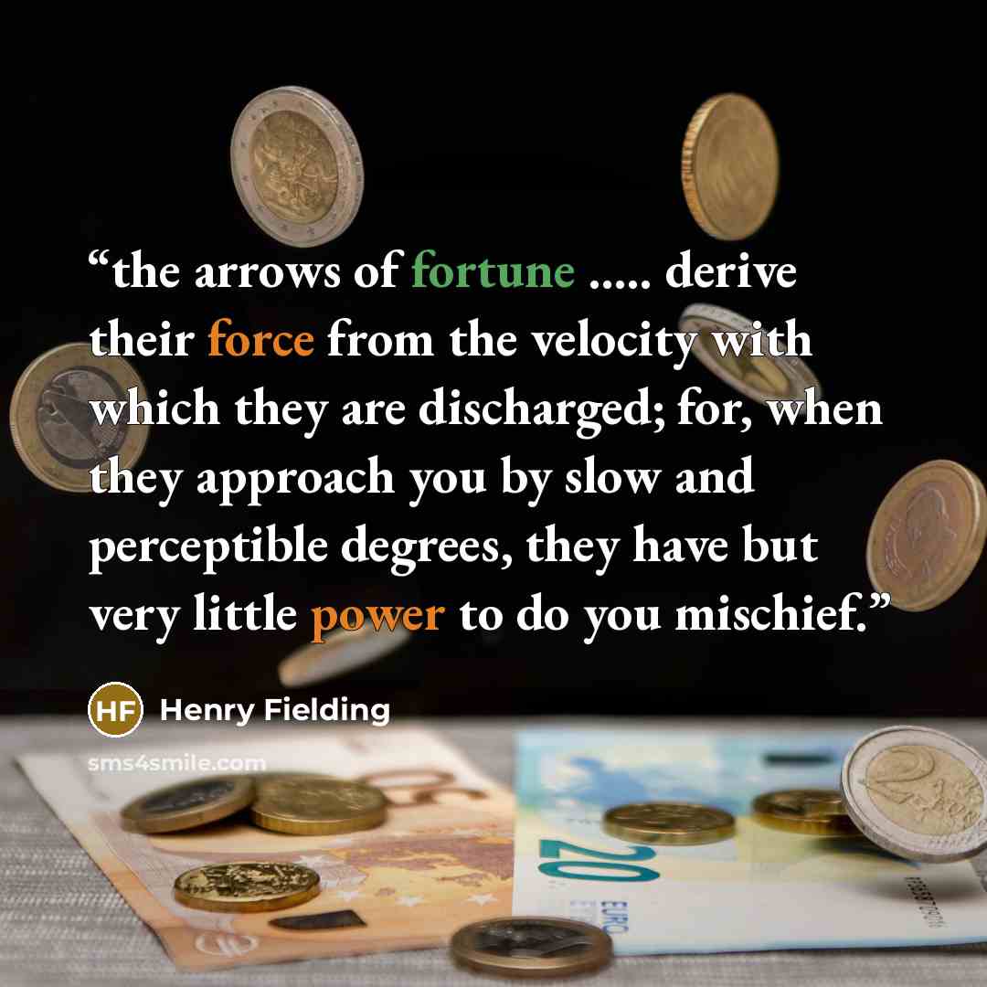 “the arrows of fortune ….. derive their force from the velocity with which they are discharged; for, when they approach you by slow and perceptible degrees, they have but very little power to do you mischief.” quote by Henry Fielding