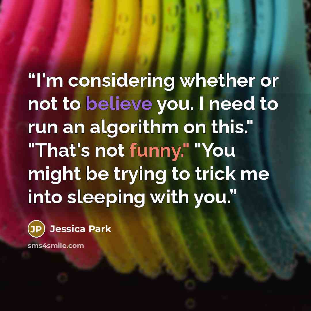 “I'm considering whether or not to believe you. I need to run an algorithm on this." "That's not funny." "You might be trying to trick me into sleeping with you.” quote by Jessica Park