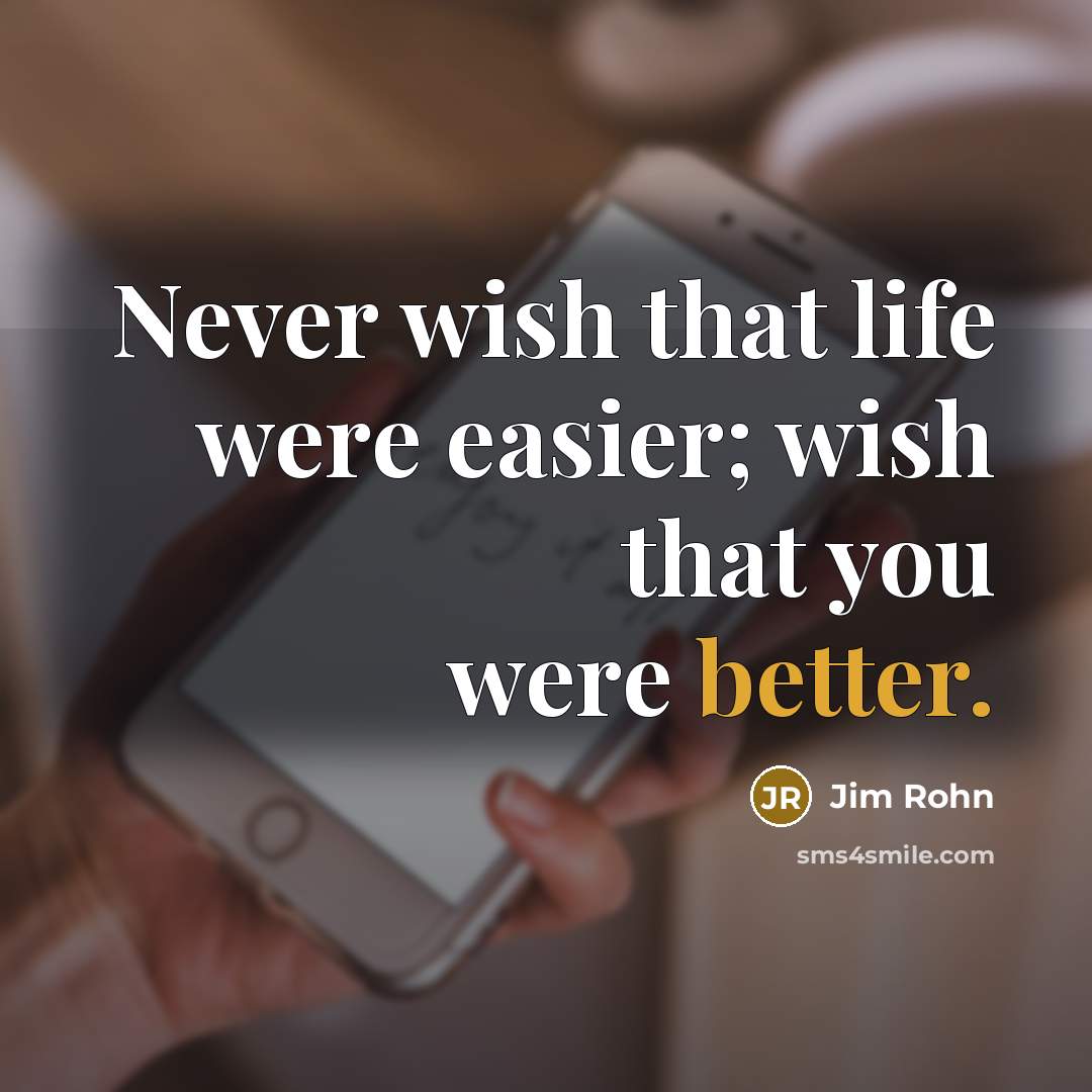 “Never wish that life were easier; wish that you were better.” quote by Jim Rohn