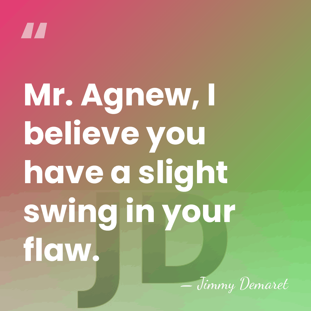 Mr. Agnew, I believe you have a slight swing in your flaw. - Jimmy Demaret