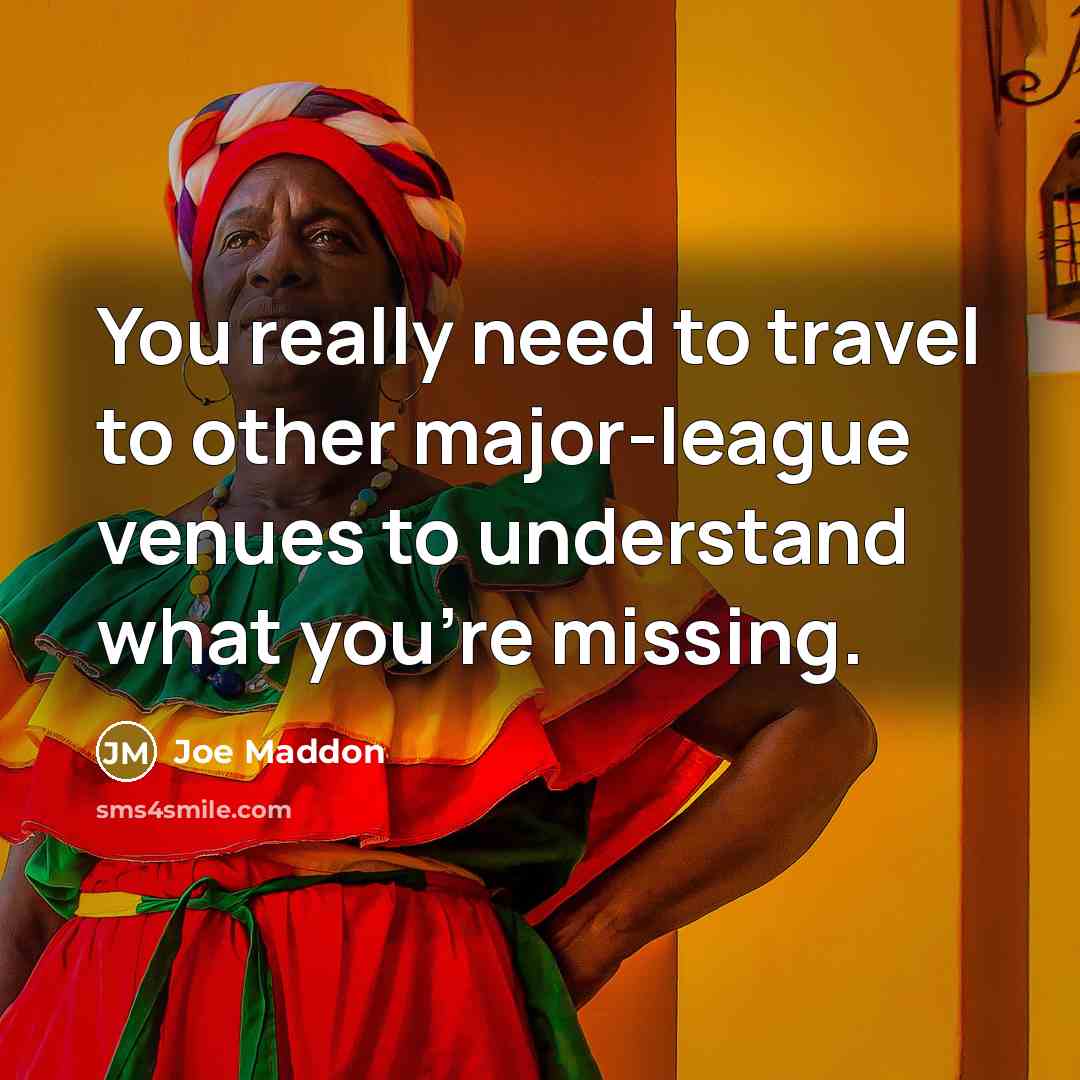 “You really need to travel to other major-league venues to…” quote by Joe Maddon