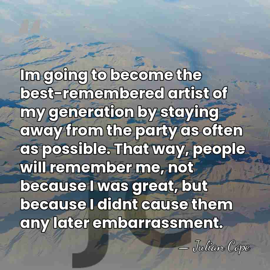 Im going to become the best-remembered artist of my generation by staying&hellip; - Julian Cope