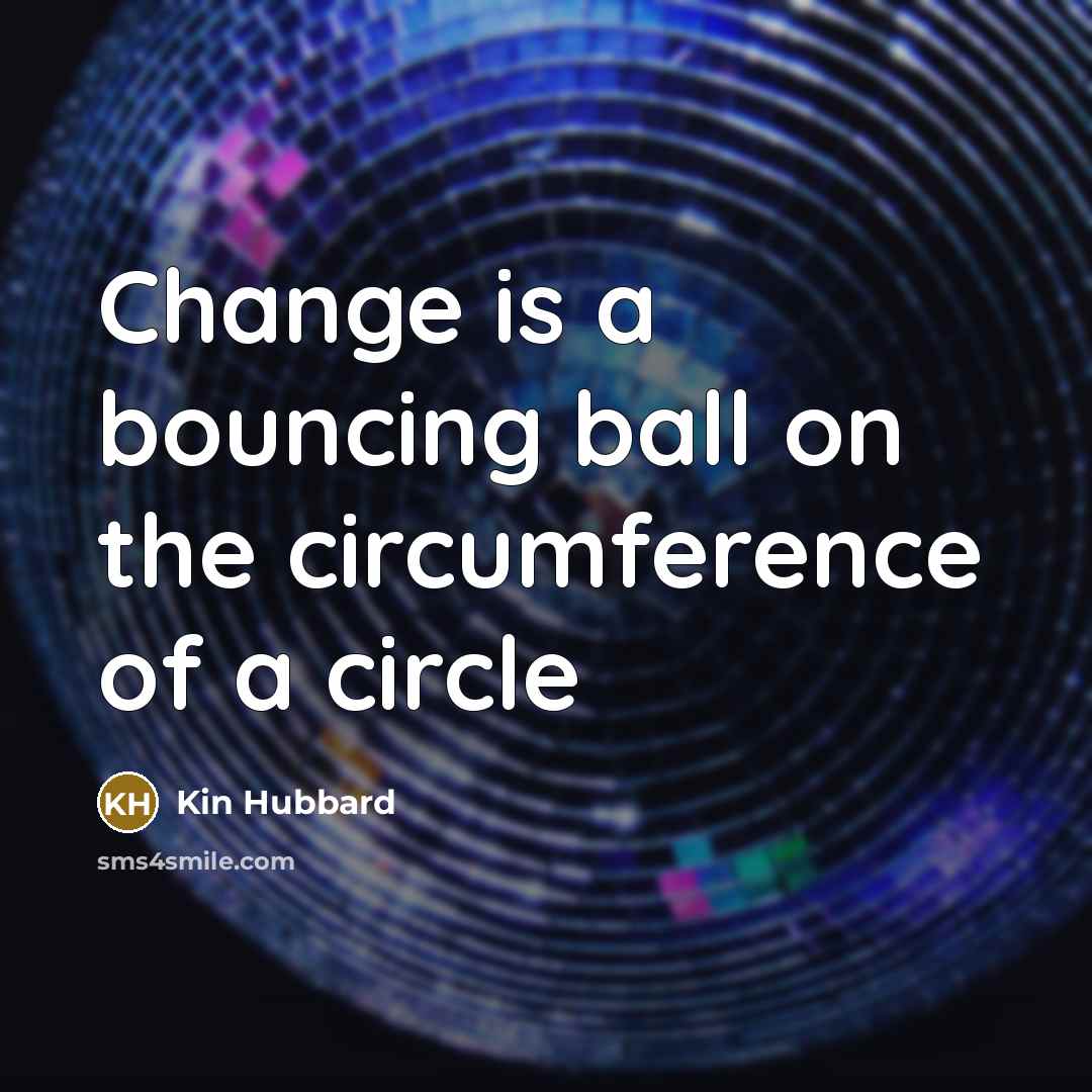 “Change is a bouncing ball on the circumference of a circle” quote by Kin Hubbard