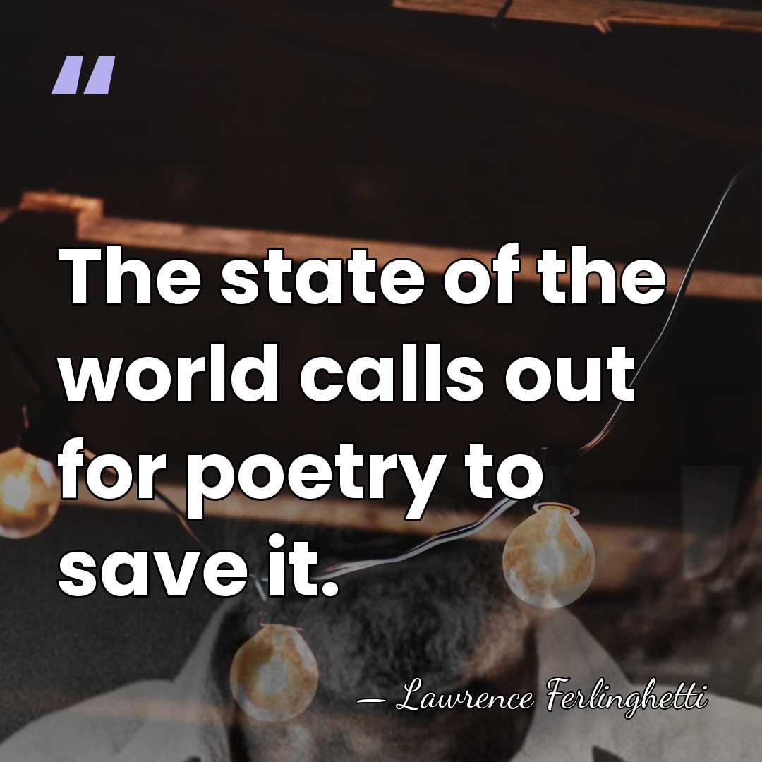 The state of the world calls out for poetry to save it. - Lawrence Ferlinghetti