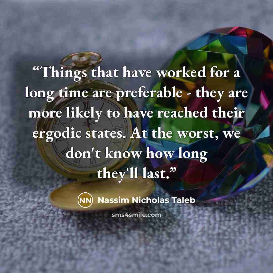 “Things that have worked for a long time are preferable - they are more likely to have reached their ergodic states. At the worst, we don't know how long they'll last.” quote by Nassim Nicholas Taleb