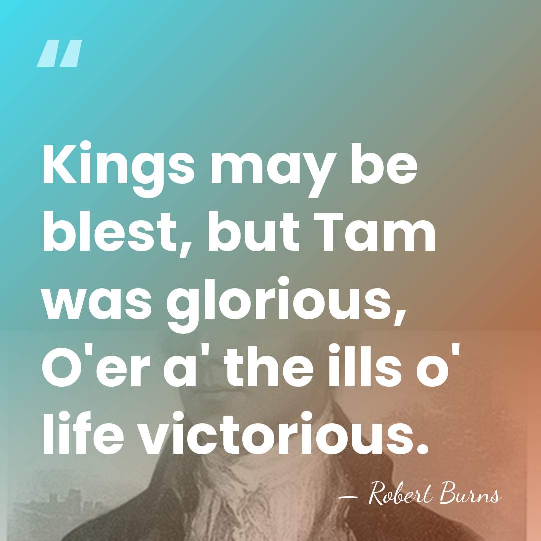 Kings may be blest, but Tam was glorious, O'er a' the ills&hellip; - Robert Burns