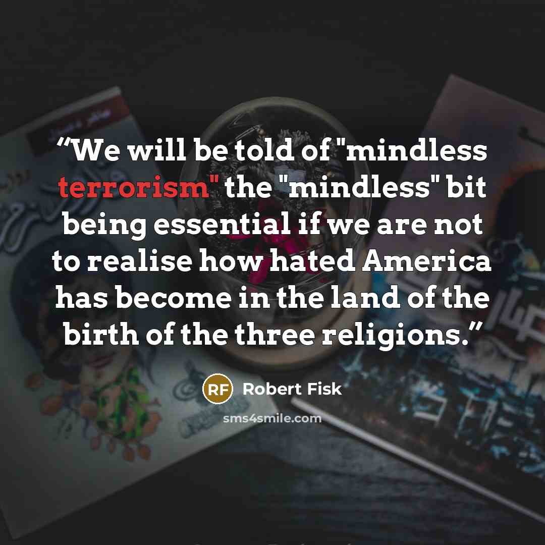 “We will be told of "mindless terrorism" the "mindless" bit being essential if we are not to realise how hated America has become in the land of the birth of the three religions.” quote by Robert Fisk