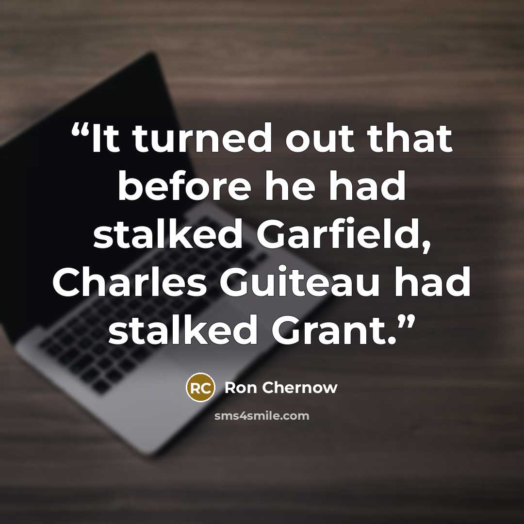 “It turned out that before he had stalked Garfield, Charles Guiteau had stalked Grant.” quote by Ron Chernow