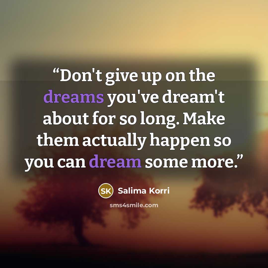 “Don't give up on the dreams you've dream't about for so long. Make them actually happen so you can dream some more.” quote by Salima Korri