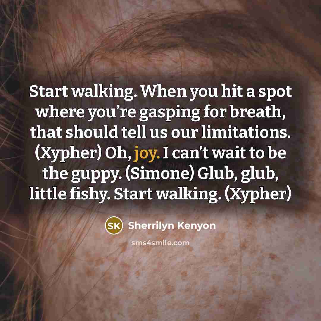 “Start walking. When you hit a spot where you’re gasping for breath, that should tell us our limitations. (Xypher) Oh, joy. I can’t wait to be the guppy. (Simone) Glub, glub, little fishy. Start walking. (Xypher)” quote by Sherrilyn Kenyon