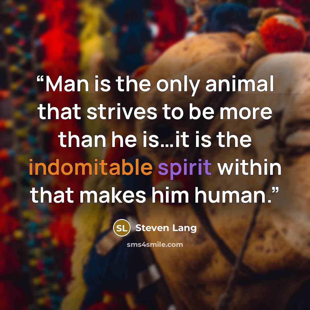 “Man is the only animal that strives to be more than he is…it is the indomitable spirit within that makes him human.” quote by Steven Lang