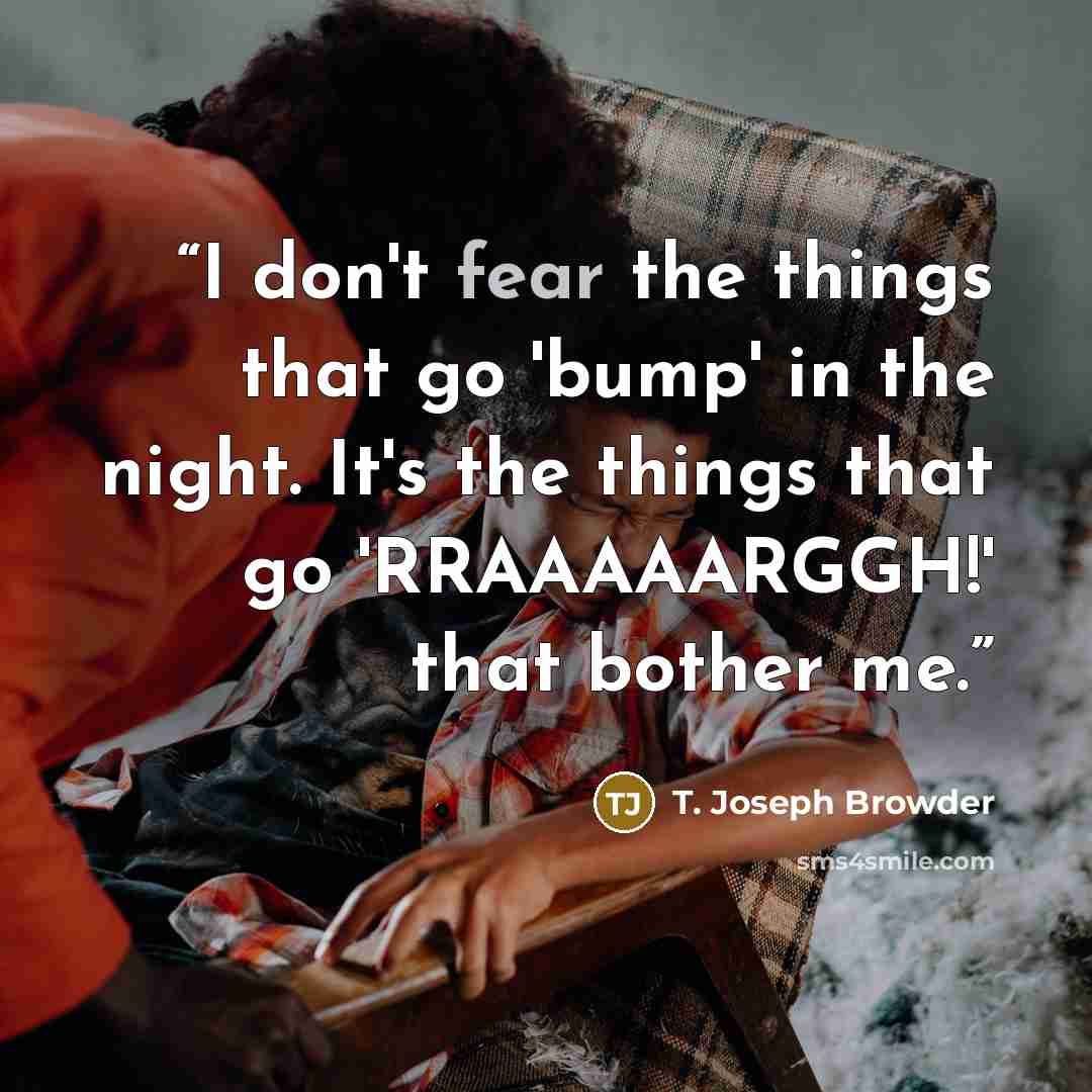 “I don't fear the things that go 'bump' in the night. It's the things that go 'RRAAAAARGGH!' that bother me.” quote by T. Joseph Browder