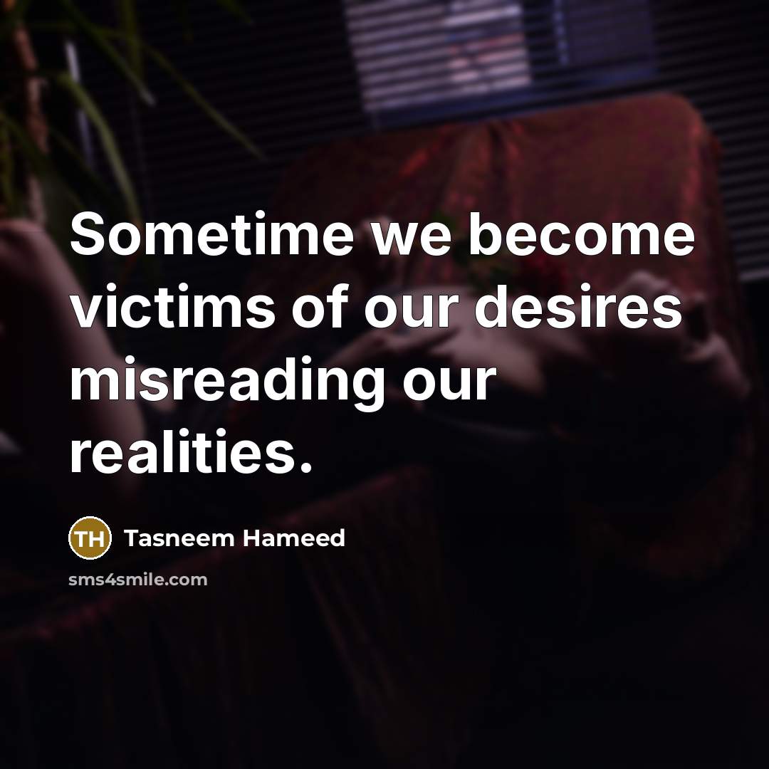 “Sometime we become victims of our desires misreading our realities.…” quote by Tasneem Hameed