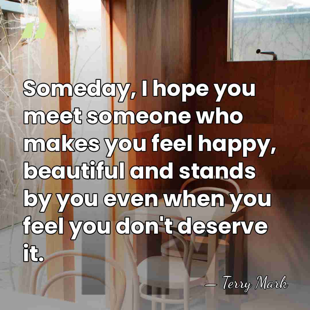 Someday, I hope you meet someone who makes you feel happy, beautiful&hellip; - Terry Mark