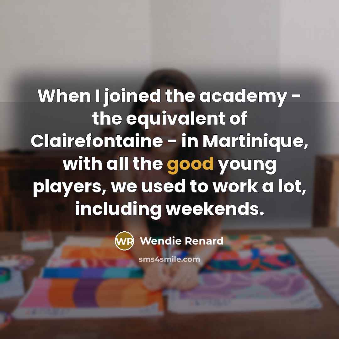“When I joined the academy - the equivalent of Clairefontaine - in Martinique, with all the good young players, we used to work a lot, including weekends.” quote by Wendie Renard