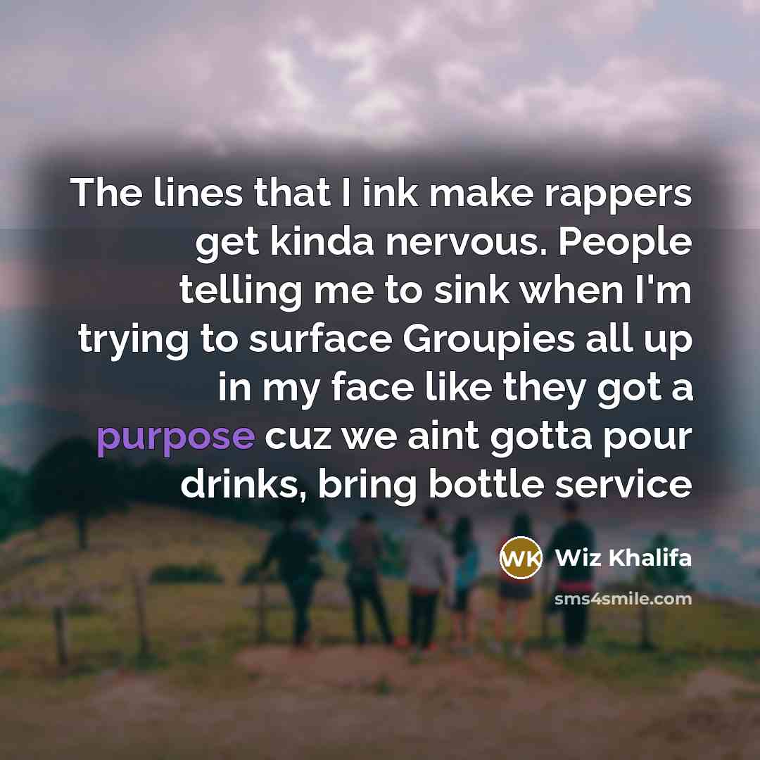 “The lines that I ink make rappers get kinda nervous. People telling me to sink when I'm trying to surface Groupies all up in my face like they got a purpose cuz we aint gotta pour drinks, bring bottle service” quote by Wiz Khalifa