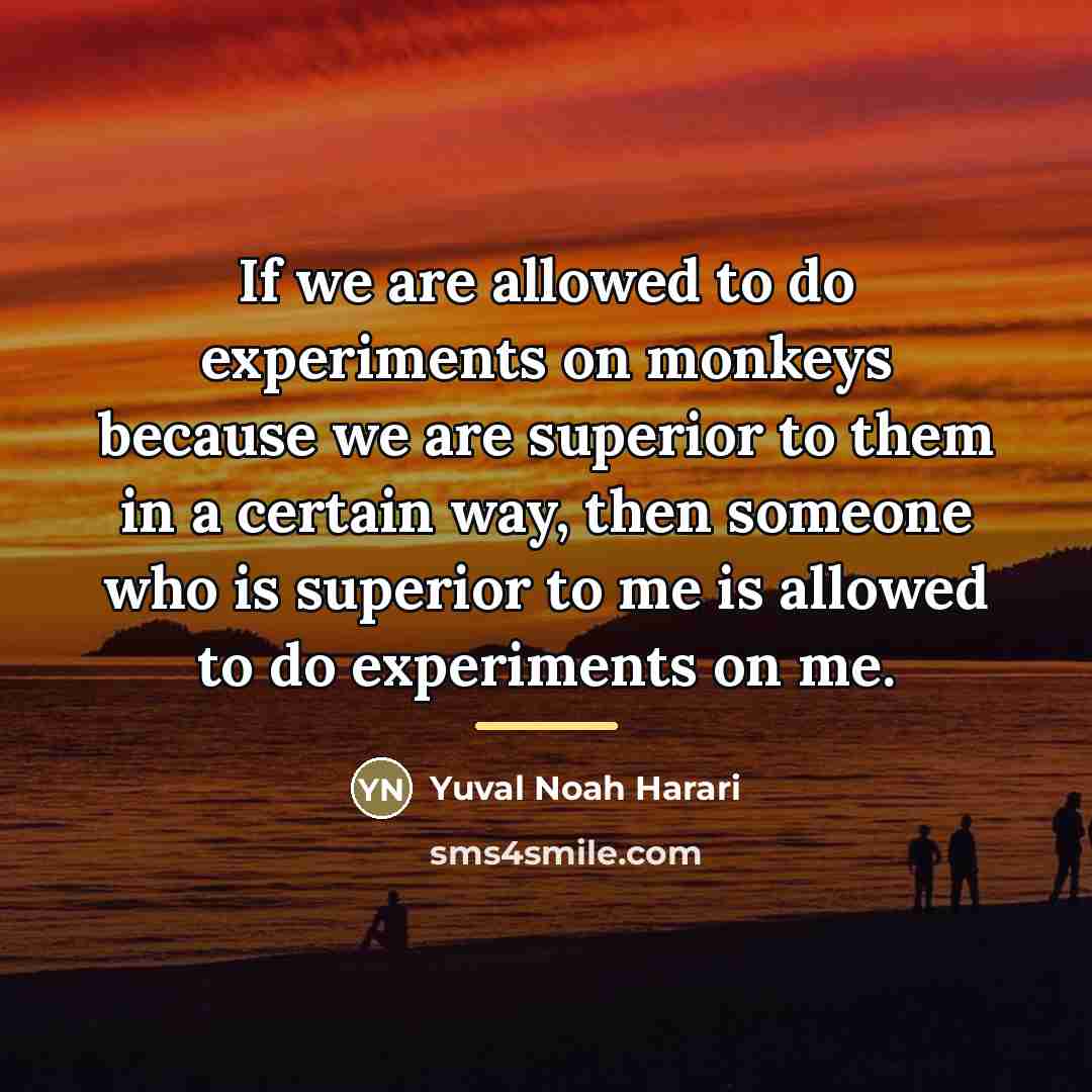 “If we are allowed to do experiments on monkeys because…” quote by Yuval Noah Harari