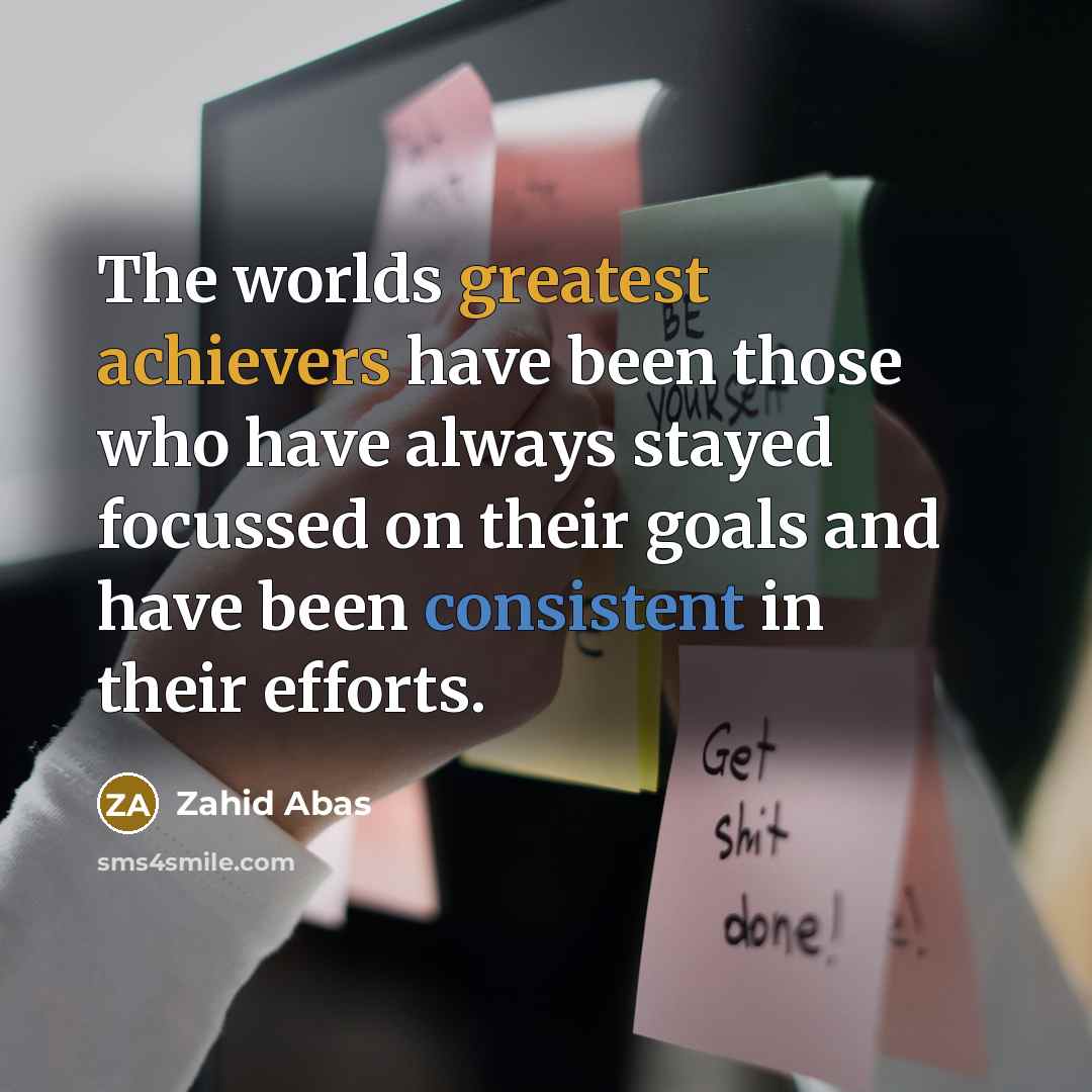“The worlds greatest achievers have been those who have always stayed focussed on their goals and have been consistent in their efforts.” quote by Zahid Abas