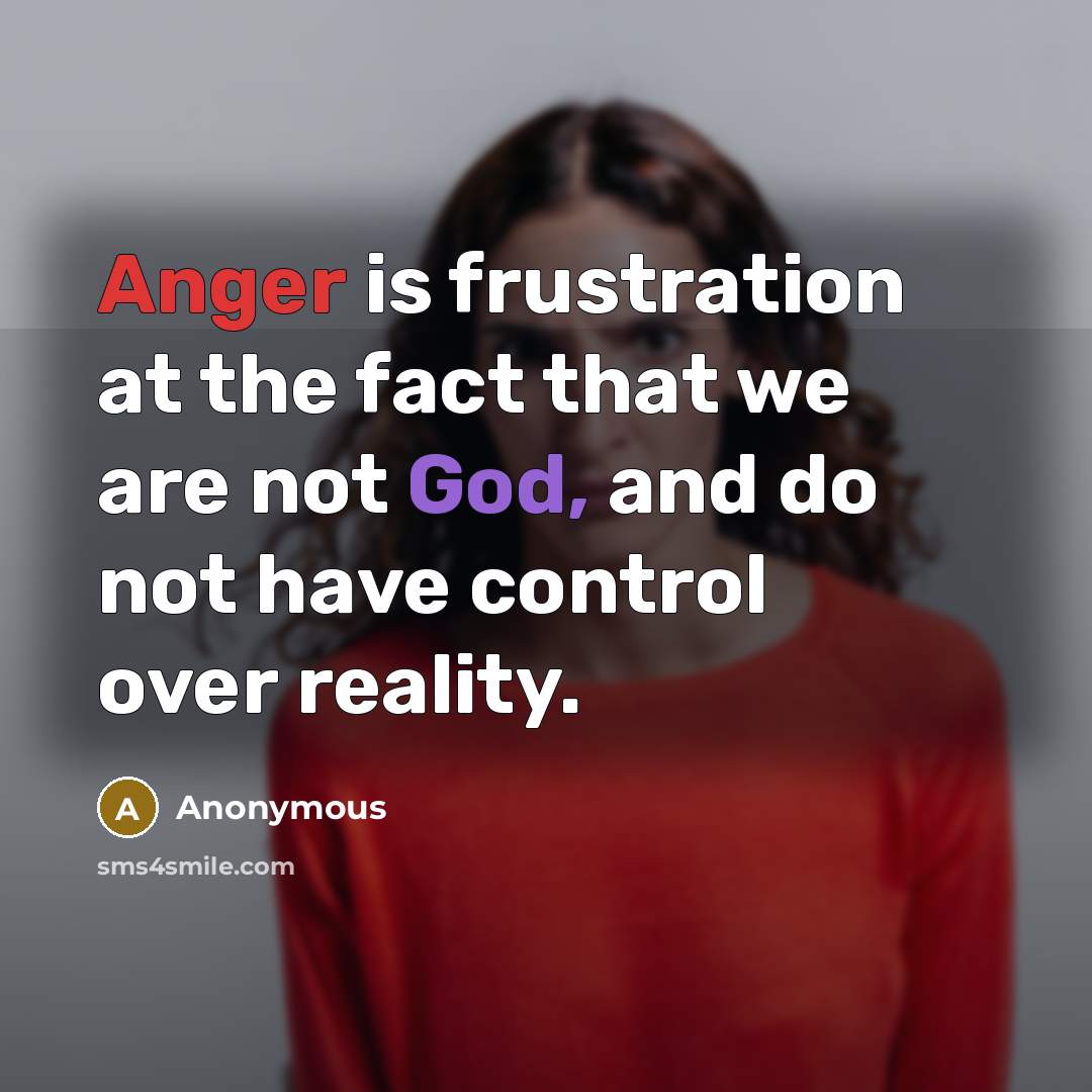 “Anger is frustration at the fact that we are not God, and do not have control over reality.” quote by Anonymous