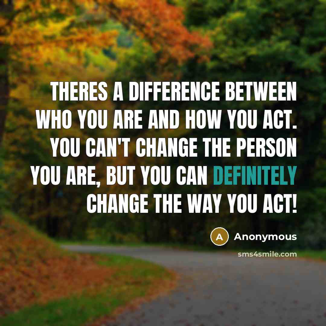 “Theres a difference between who you are and how you act. You can't change the person you are, but you can definitely change the way you act!” quote by Anonymous