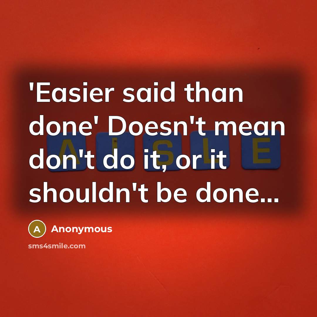 “'Easier said than done' Doesn't mean don't do it, or it shouldn't be done...” quote by Anonymous