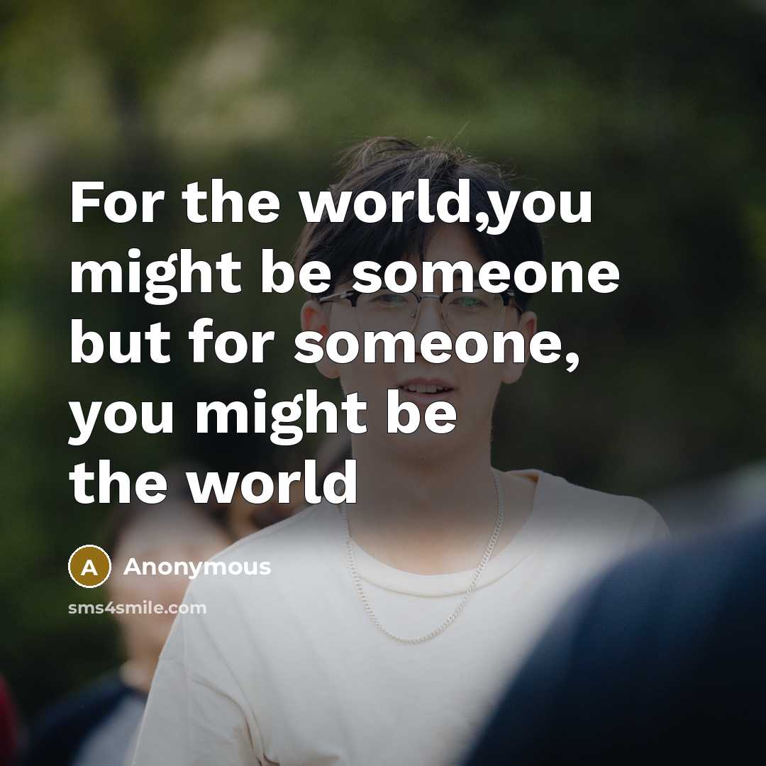 “For the world,you might be someone but for someone, you might be the world” quote by Anonymous