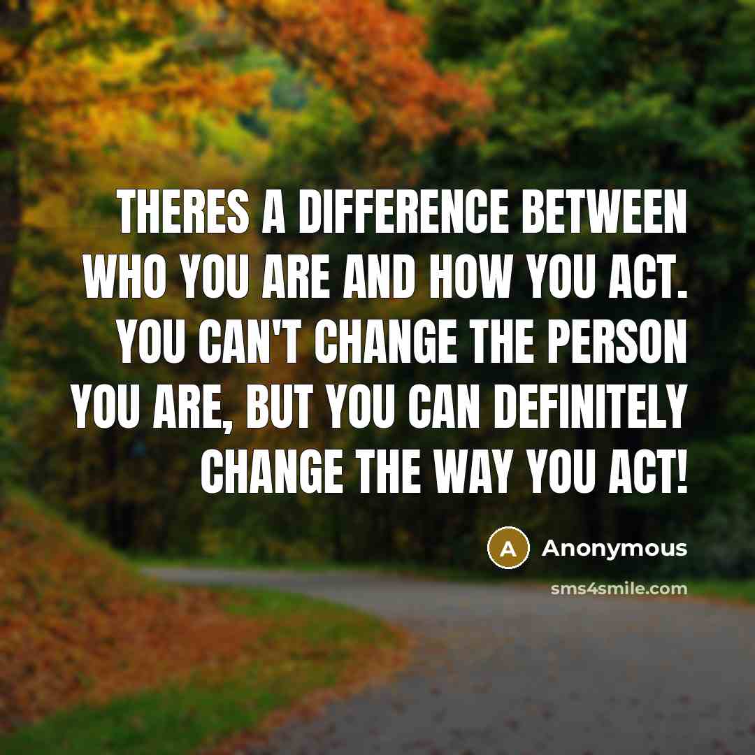 “Theres a difference between who you are and how you act. You can't change the person you are, but you can definitely change the way you act!” quote by Anonymous