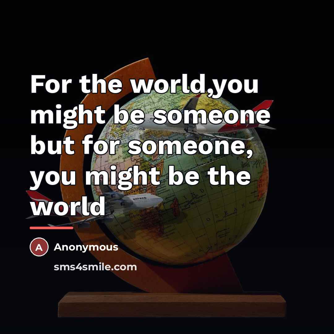 “For the world,you might be someone but for someone, you…” quote by Anonymous
