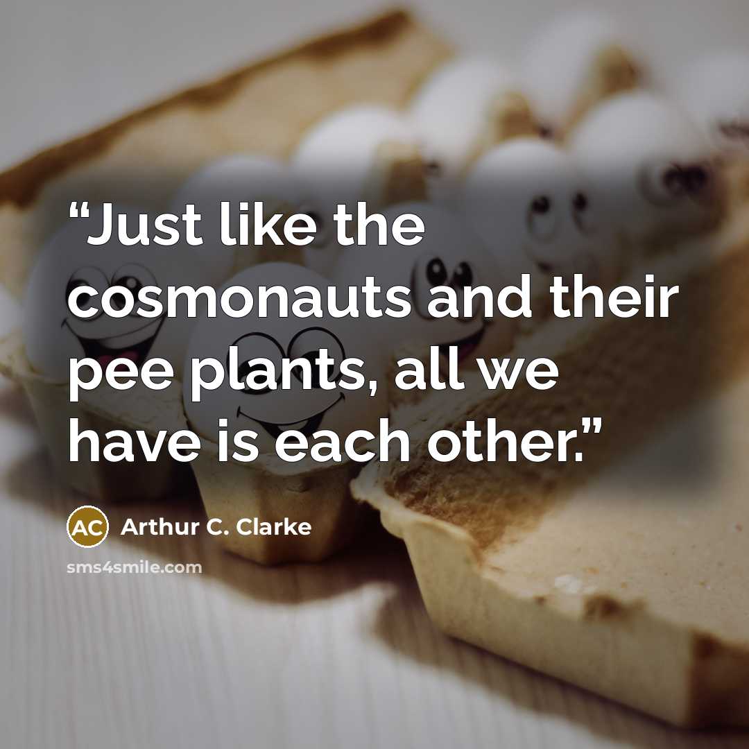 “Just like the cosmonauts and their pee plants, all we have is each other.” quote by Arthur C. Clarke