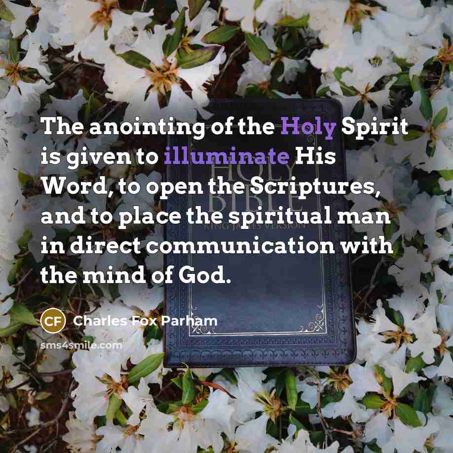 “The anointing of the Holy Spirit is given to illuminate His Word, to open the Scriptures, and to place the spiritual man in direct communication with the mind of God.” quote by Charles Fox Parham