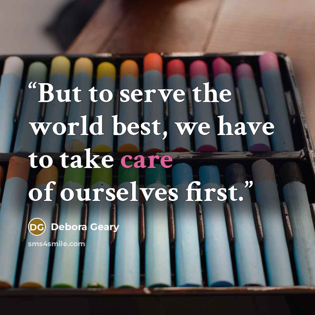 “But to serve the world best, we have to take care of ourselves first.” quote by Debora Geary