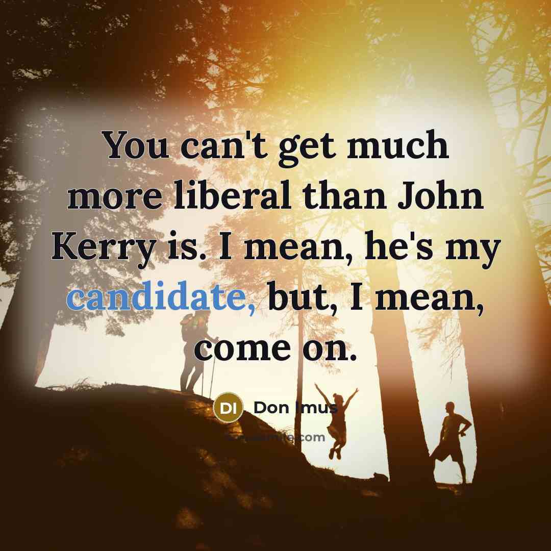 “You can't get much more liberal than John Kerry is. I mean, he's my candidate, but, I mean, come on.” quote by Don Imus