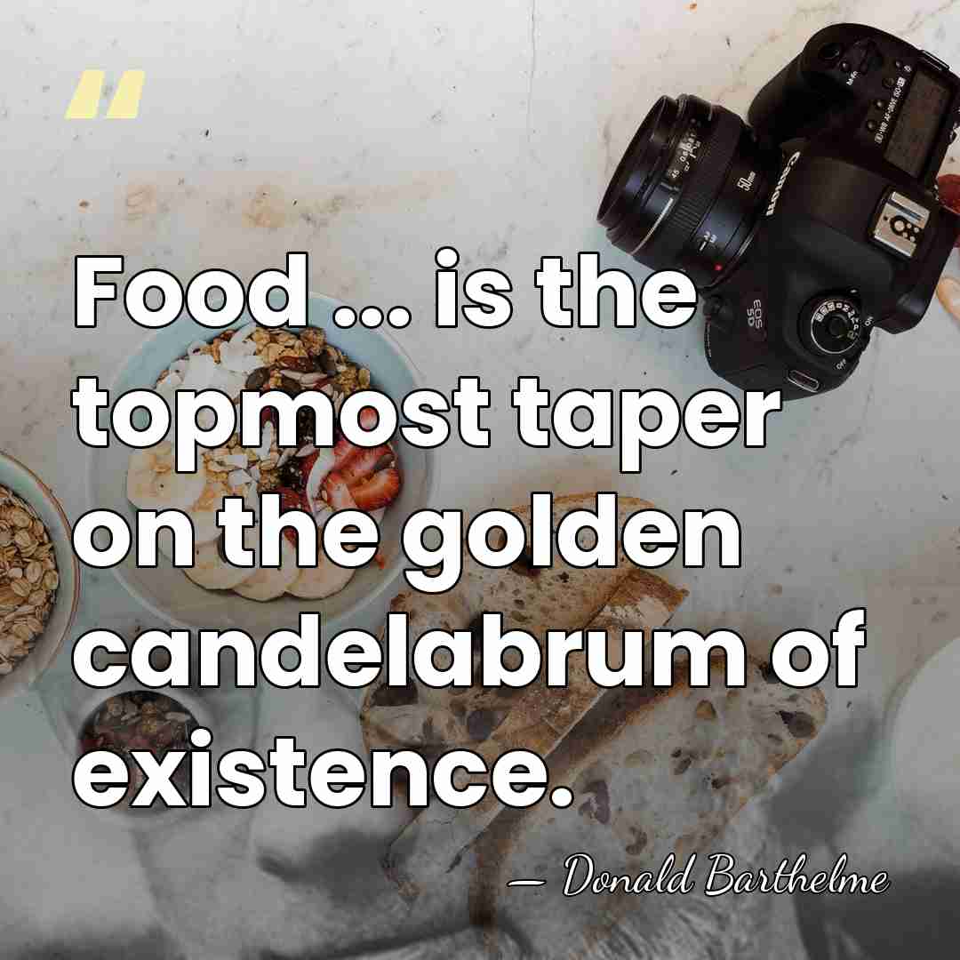 Food ... is the topmost taper on the golden candelabrum of existence. - Donald Barthelme