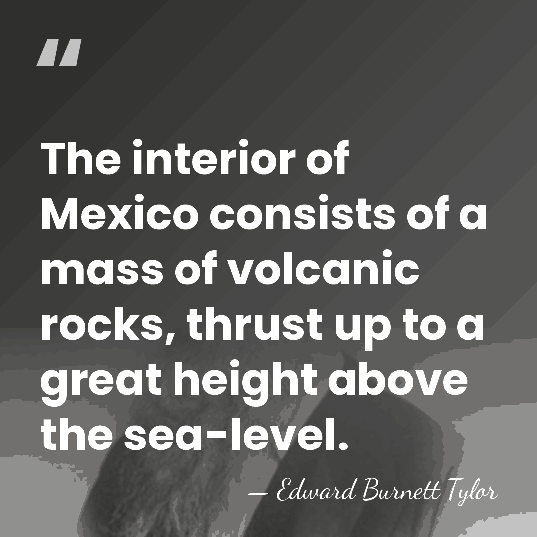 The interior of Mexico consists of a mass of volcanic rocks, thrust&hellip; - Edward Burnett Tylor