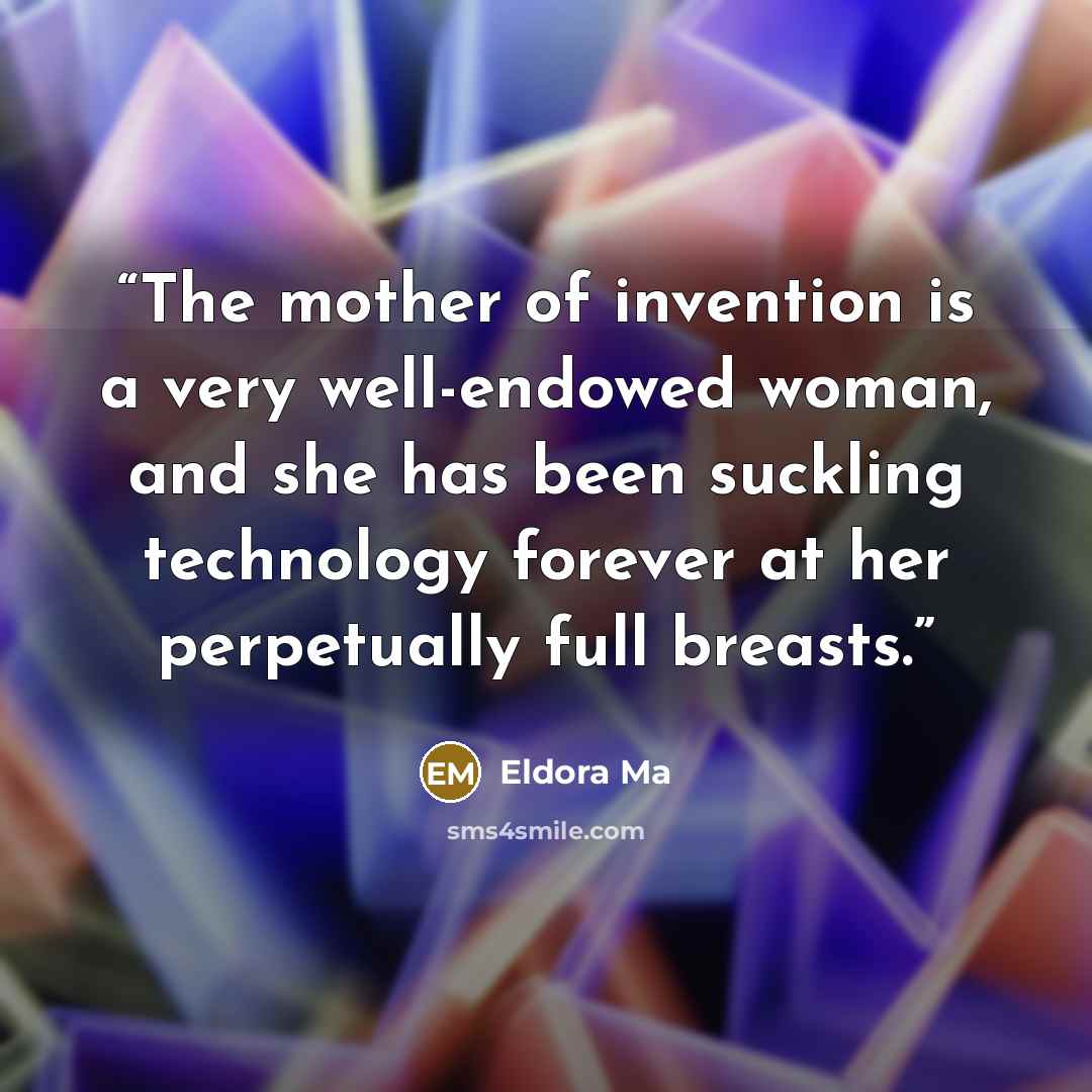 “The mother of invention is a very well-endowed woman, and she has been suckling technology forever at her perpetually full breasts.” quote by Eldora Ma