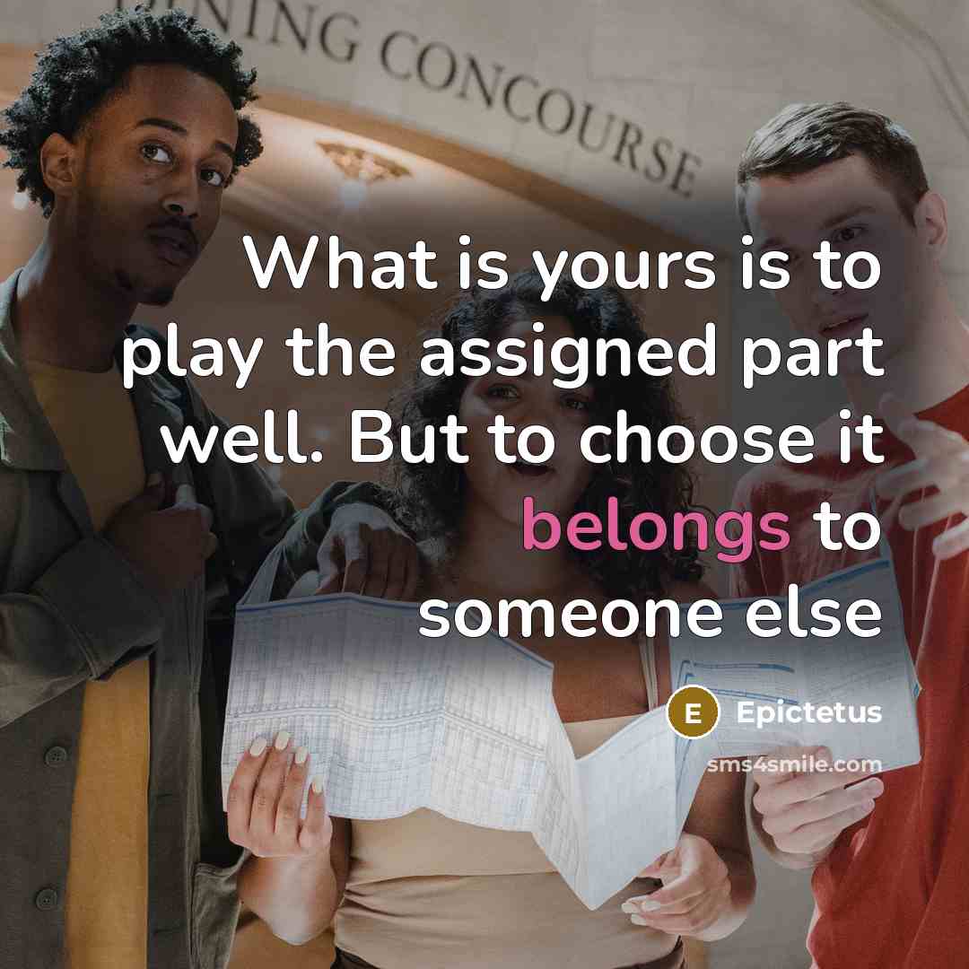 “What is yours is to play the assigned part well. But to choose it belongs to someone else” quote by Epictetus