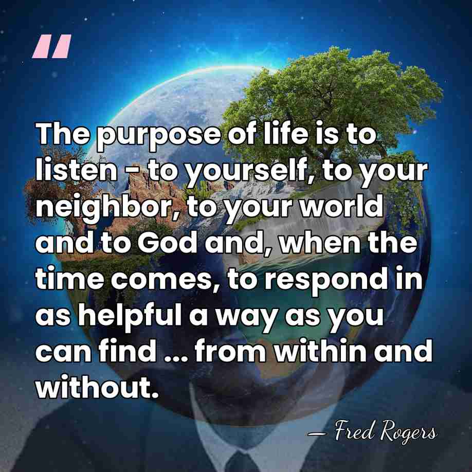 The purpose of life is to listen - to yourself, to your&hellip; - Fred Rogers