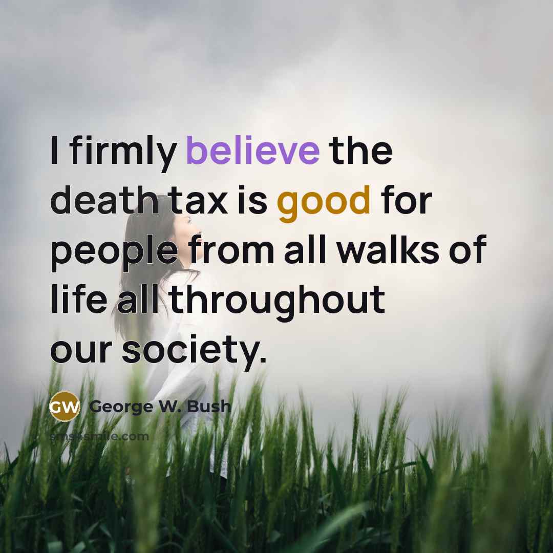 “I firmly believe the death tax is good for people…” quote by George W. Bush