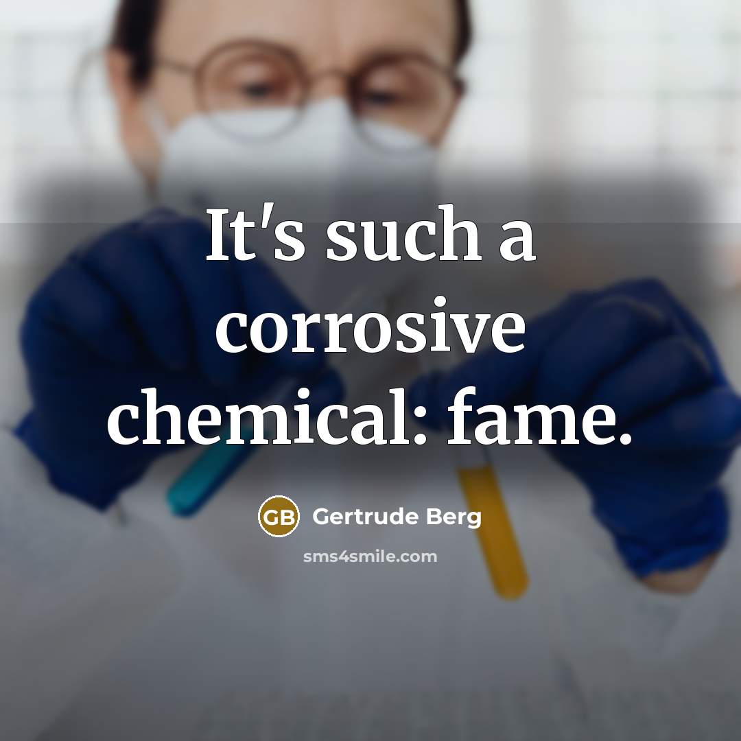 “It's such a corrosive chemical: fame.” quote by Gertrude Berg