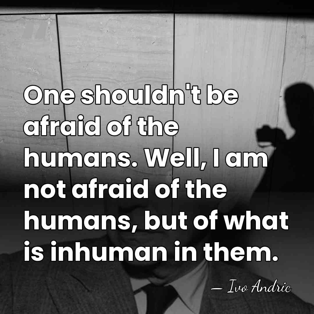 One shouldn't be afraid of the humans. Well, I am not afraid&hellip; - Ivo Andric